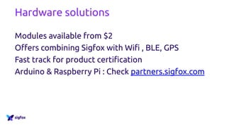 Hardware solutions
Modules available from $2
Offers combining Sigfox with Wifi , BLE, GPS
Fast track for product certification
Arduino & Raspberry Pi : Check partners.sigfox.com
 