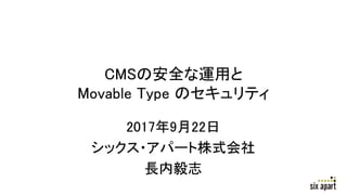 CMSの安全な運用と
Movable Type のセキュリティ
2017年9月22日
シックス・アパート株式会社
長内毅志
 