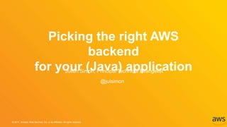 © 2017, Amazon Web Services, Inc. or its Affiliates. All rights reserved.
Julien Simon, Principal Technical Evangelist
@julsimon
Picking the right AWS
backend
for your (Java) application
 
