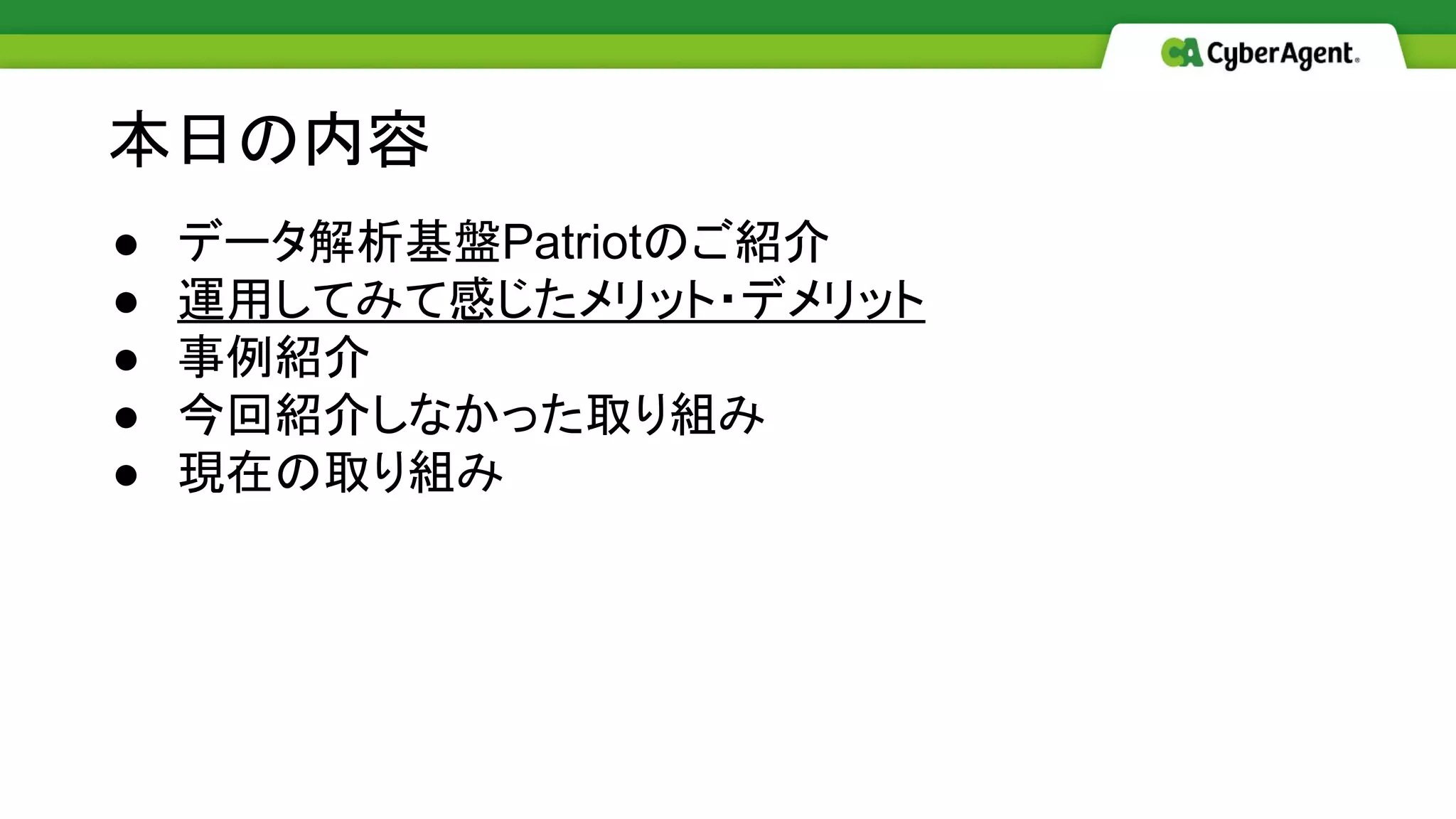 ● データ解析基盤Patriotのご紹介
● 運用してみて感じたメリット・デメリット
● 事例紹介
● 今回紹介しなかった取り組み
● 現在の取り組み
本日の内容
 
