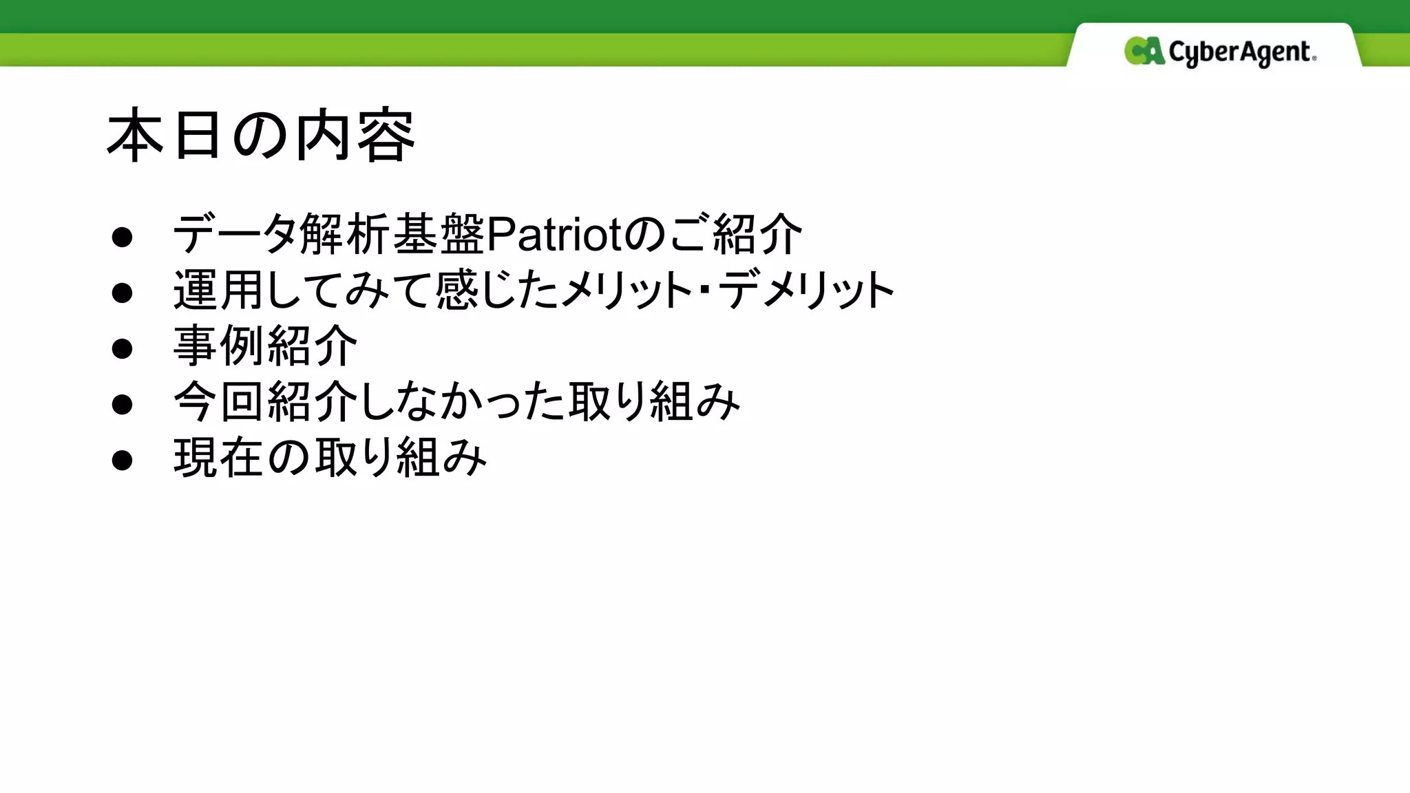 ● データ解析基盤Patriotのご紹介
● 運用してみて感じたメリット・デメリット
● 事例紹介
● 今回紹介しなかった取り組み
● 現在の取り組み
本日の内容
 