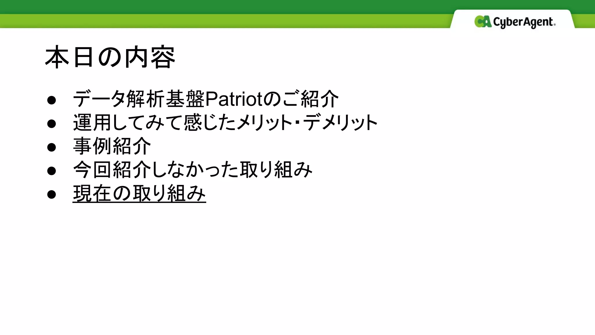 ● データ解析基盤Patriotのご紹介
● 運用してみて感じたメリット・デメリット
● 事例紹介
● 今回紹介しなかった取り組み
● 現在の取り組み
本日の内容
 