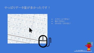 ● スクロールできない
● 縮小できない
● さわるな！さわるな！
今、GISが鬼熱いっ！
やっぱりデータ量が多かったです！
 