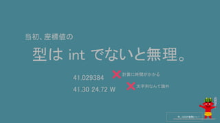 型は int でないと無理。
今、GISが鬼熱いっ！
当初、座標値の
41.029384
41.30 24.72 W
文字列なんて論外
計算に時間がかかる
 