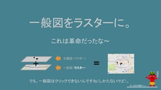一般図をラスターに。
これは革命だったな～
今、GISが鬼熱いっ！
主題図（ベクター）
一般図（ラスター）
でも、一般図はクリックできないんですね（しかたないけど）。
 
