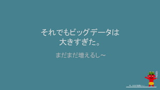 それでもビッグデータは
大きすぎた。
今、GISが鬼熱いっ！
まだまだ増えるし～
 