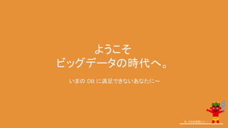 ようこそ
ビッグデータの時代へ。
今、GISが鬼熱いっ！
いまの DB に満足できないあなたに～
 