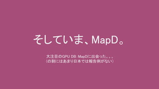 そしていま、MapD。
大注目のGPU DB：MapDに出会った。。。
(の割にはあまり日本では報告例がない）
 