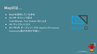 MapDは…
● MapDを提供している会社
● 2013年 ボストンで設立
Todd Mostak、Tom Graham 氏による
● HQ サンフランシスコ
● 2017年5月 オープンソース化 Apache 2.0 Licence
Community版の利用が可能に。
今、GISが鬼熱いっ！ 30
 