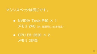 マシンスペックは同じです。
● NVIDIA Tesla P40 × 1
メモリ 24G （内、描画用に12Gを指定）
● CPU E5-2620 × 2
メモリ 384G
53
 