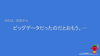 ビッグデータだったのだとおもう。…
GISは、当初から
今、GISが鬼熱いっ！今、GISが鬼熱いっ！
 
