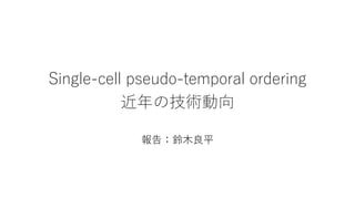 Single-cell pseudo-temporal ordering
近年の技術動向
報告：鈴木良平
 