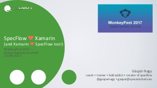 SpecFlow ❤ Xamarin
(and Xamarin ❤ SpecFlow too!)
MonkeyFest 2017 –
Global Xamarin Summit
23/09/2017
Gáspár Nagy
coach • trainer • bdd addict • creator of specflow
@gasparnagy • gaspar@specsolutions.eu
 