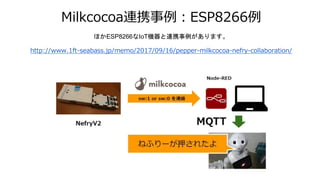 Milkcocoa連携事例：ESP8266例
ほかESP8266なIoT機器と連携事例があります。
http://www.1ft-seabass.jp/memo/2017/09/16/pepper-milkcocoa-nefry-collabo...