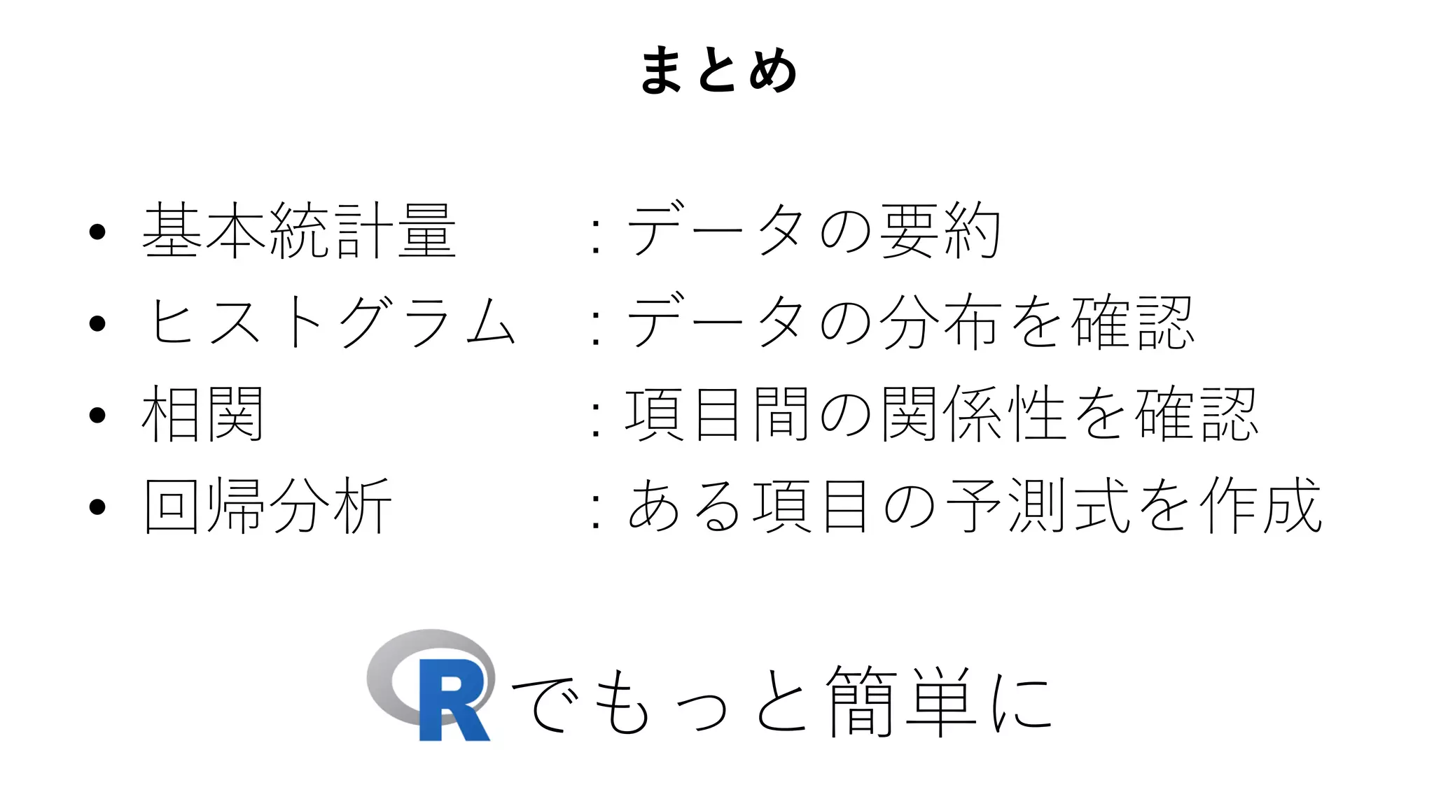まとめ
• 基本統計量 : データの要約
• ヒストグラム : データの分布を確認
• 相関 : 項目間の関係性を確認
• 回帰分析 : ある項目の予測式を作成
R でもっと簡単に
 