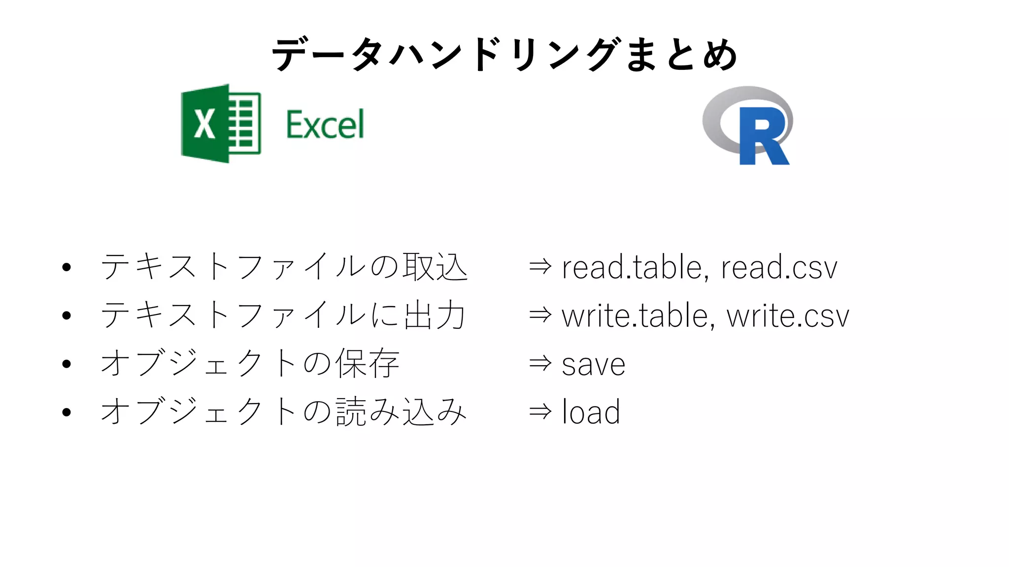 • テキストファイルの取込
• テキストファイルに出力
• オブジェクトの保存
• オブジェクトの読み込み
⇒read.table, read.csv
⇒write.table, write.csv
⇒save
⇒load
データハンドリングまとめ
 