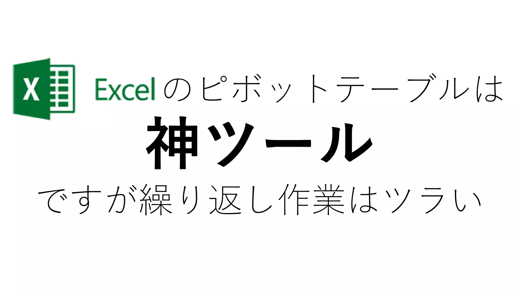 Excel のピボットテーブルは
神ツール
ですが繰り返し作業はツラい
 