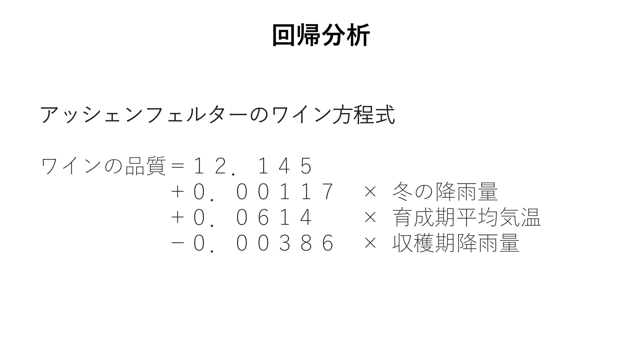 回帰分析
アッシェンフェルターのワイン方程式
ワインの品質＝１２．１４５
＋０．００１１７ × 冬の降雨量
＋０．０６１４ × 育成期平均気温
−０．００３８６ × 収穫期降雨量
 