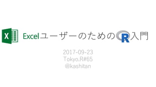Excel ユーザーのためのR 入門
2017-09-23
Tokyo.R#65
@kashitan
 