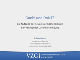 Goobi	und	DANTE	
die	Nutzung	der	neuen	Normdatendienste		
der	VZG	bei	der	Datenerschließung	
Tobias	Helms	
tobias.helms@gbv.de	
Abteilung	Digitale	Bibliothek	
Verbundzentrale	des	GBV	(VZG)	
 