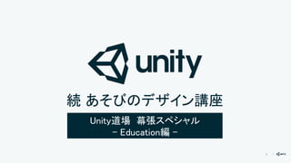 1
Unity道場 幕張スペシャル
- Education編 -
続 あそびのデザイン講座
 