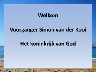 Welkom
Voorganger Simon van der Kooi
Het koninkrijk van God
 