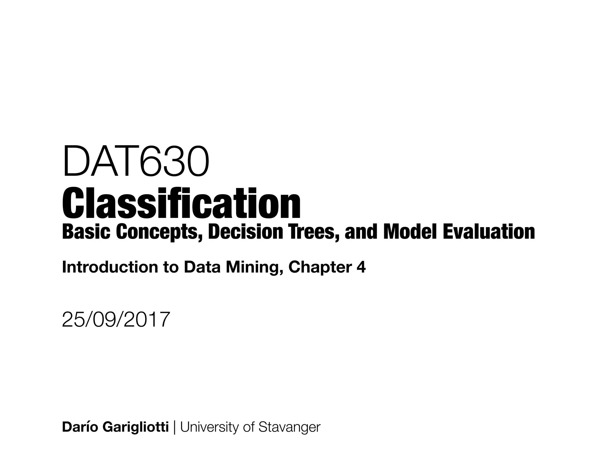 DAT630 
Classiﬁcation Basic Concepts, Decision Trees, and Model Evaluation
Darío Garigliotti | University of Stavanger
25/09/2017
Introduction to Data Mining, Chapter 4
 