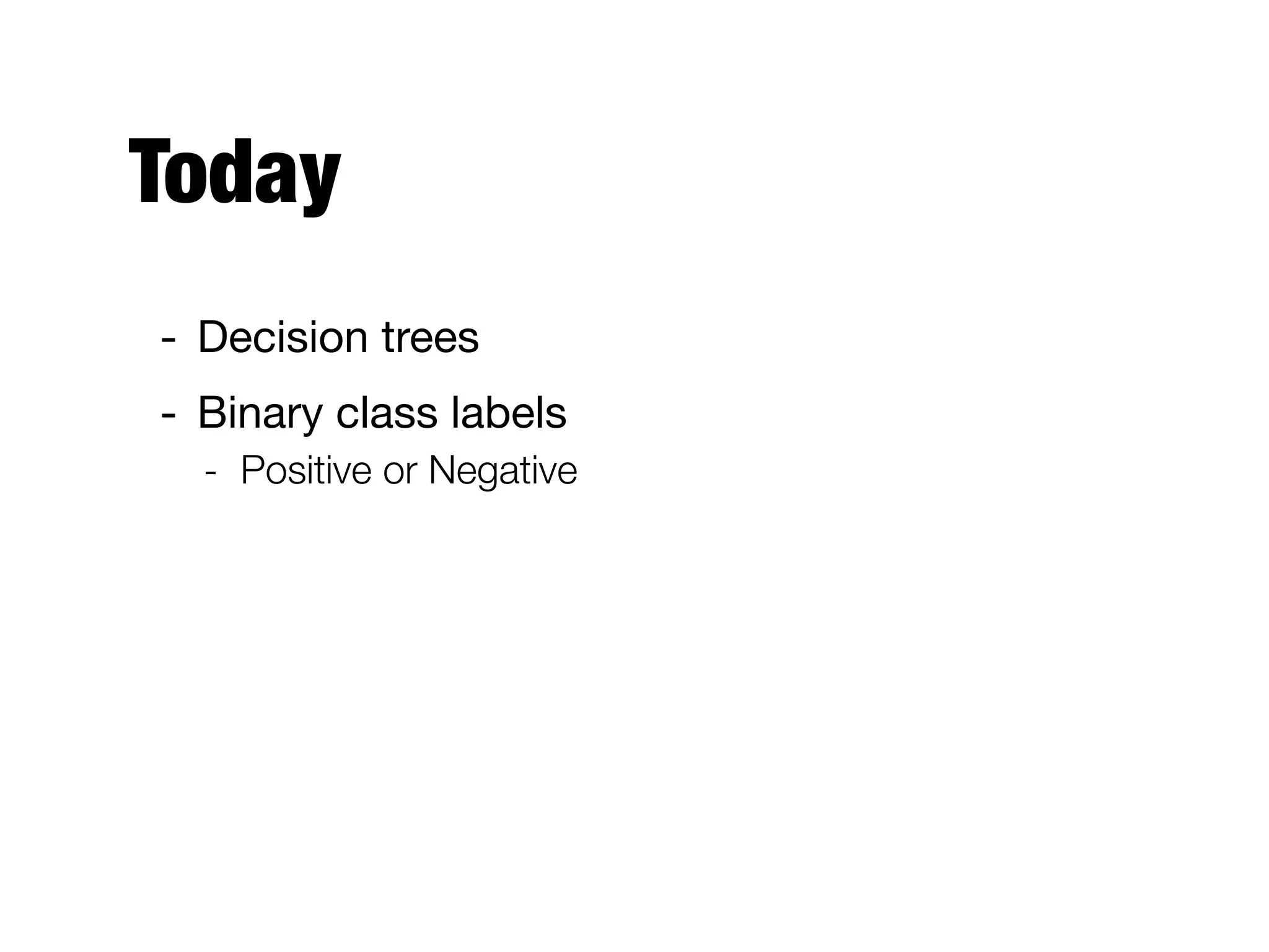Today
- Decision trees

- Binary class labels

- Positive or Negative
 