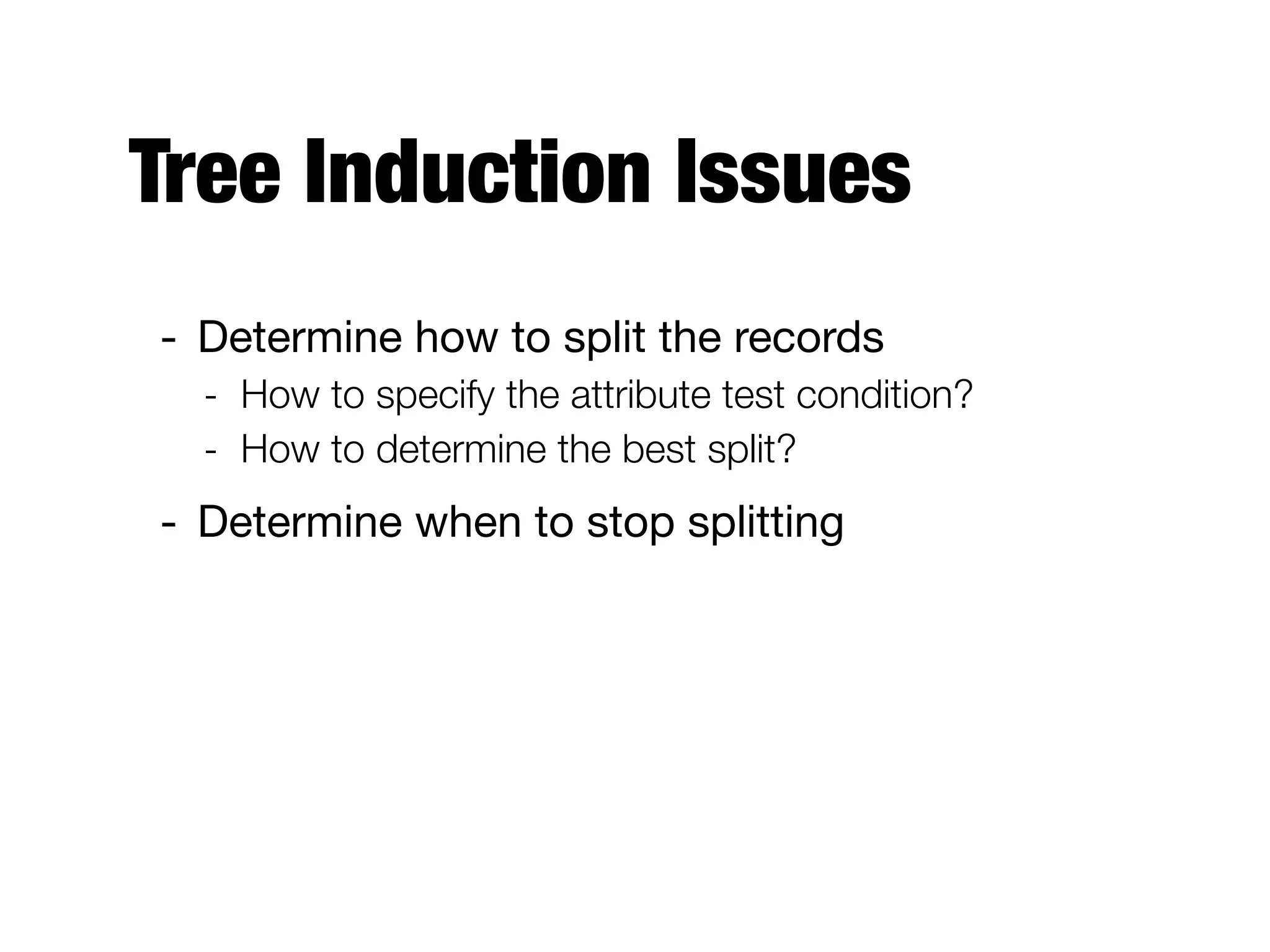 Tree Induction Issues
- Determine how to split the records

- How to specify the attribute test condition?
- How to determine the best split?
- Determine when to stop splitting
 