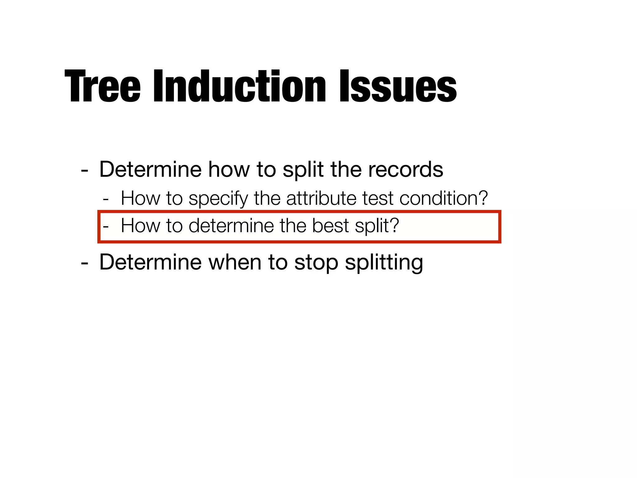 Tree Induction Issues
- Determine how to split the records

- How to specify the attribute test condition?
- How to determine the best split?
- Determine when to stop splitting
 