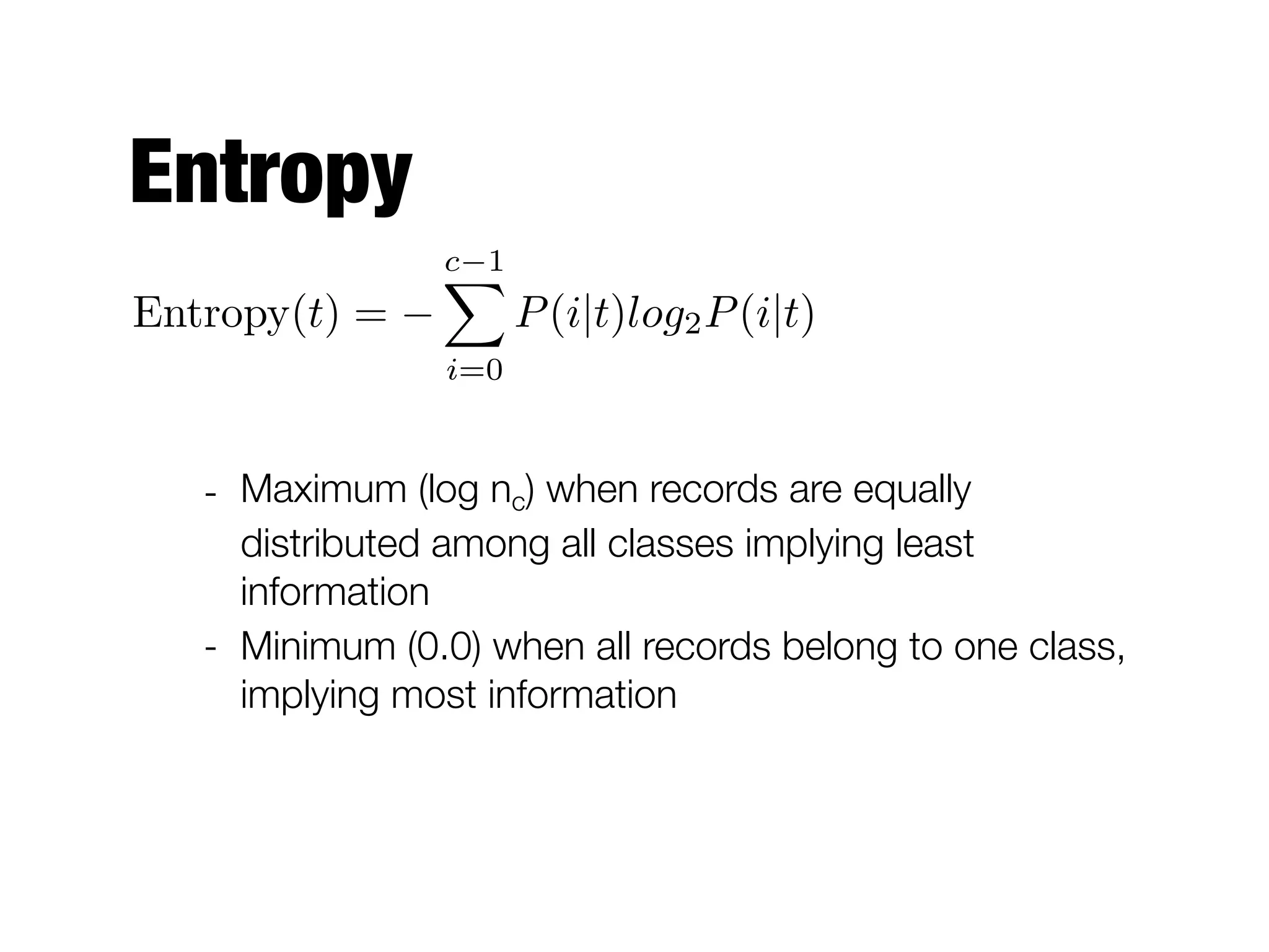 Entropy
Entropy(t) =
c 1X
i=0
P(i|t)log2P(i|t)
- Maximum (log nc) when records are equally
distributed among all classes implying least
information
- Minimum (0.0) when all records belong to one class,
implying most information
 