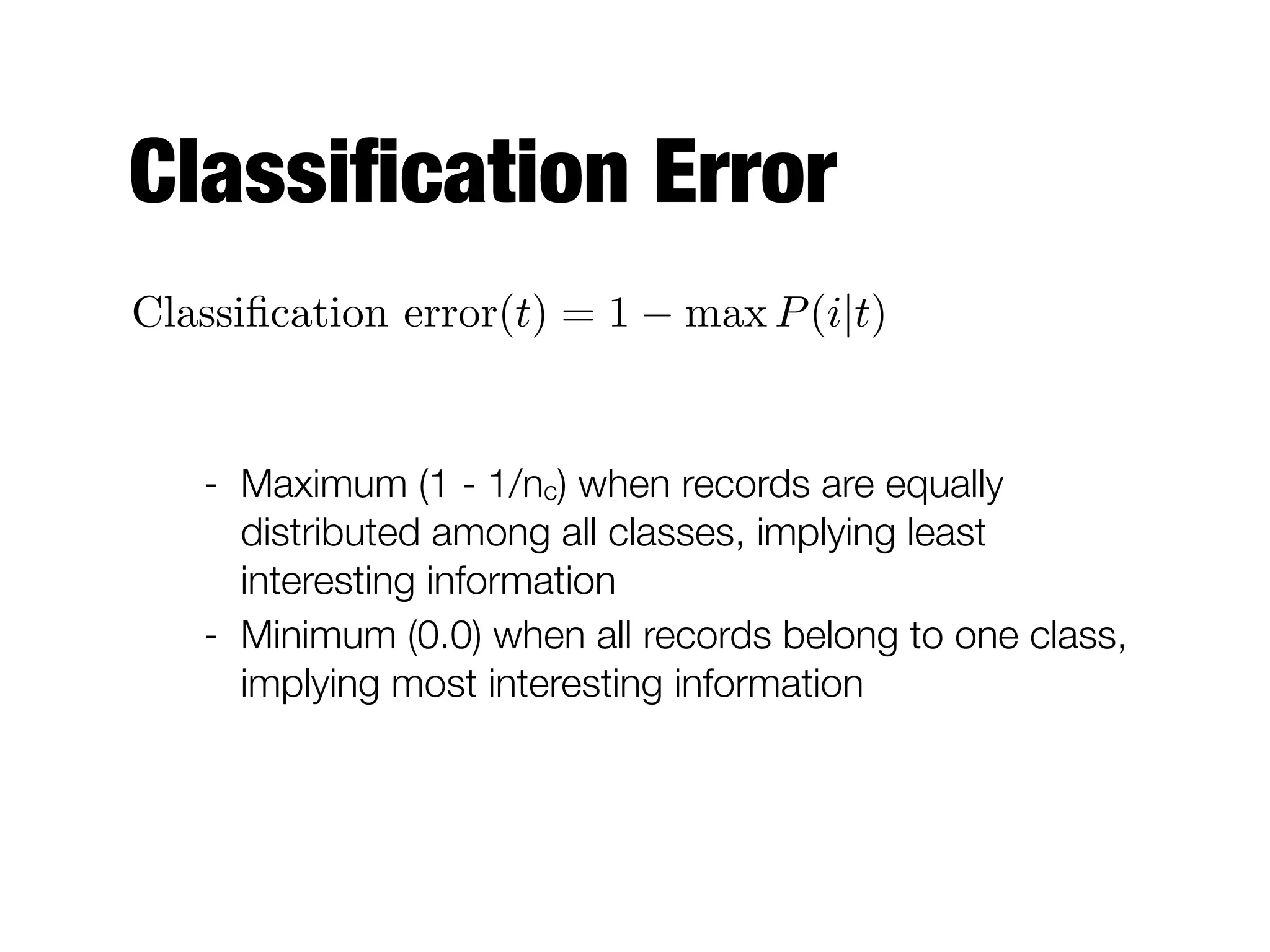Classiﬁcation Error
Classiﬁcation error(t) = 1 max P(i|t)
- Maximum (1 - 1/nc) when records are equally
distributed among all classes, implying least
interesting information
- Minimum (0.0) when all records belong to one class,
implying most interesting information
 
