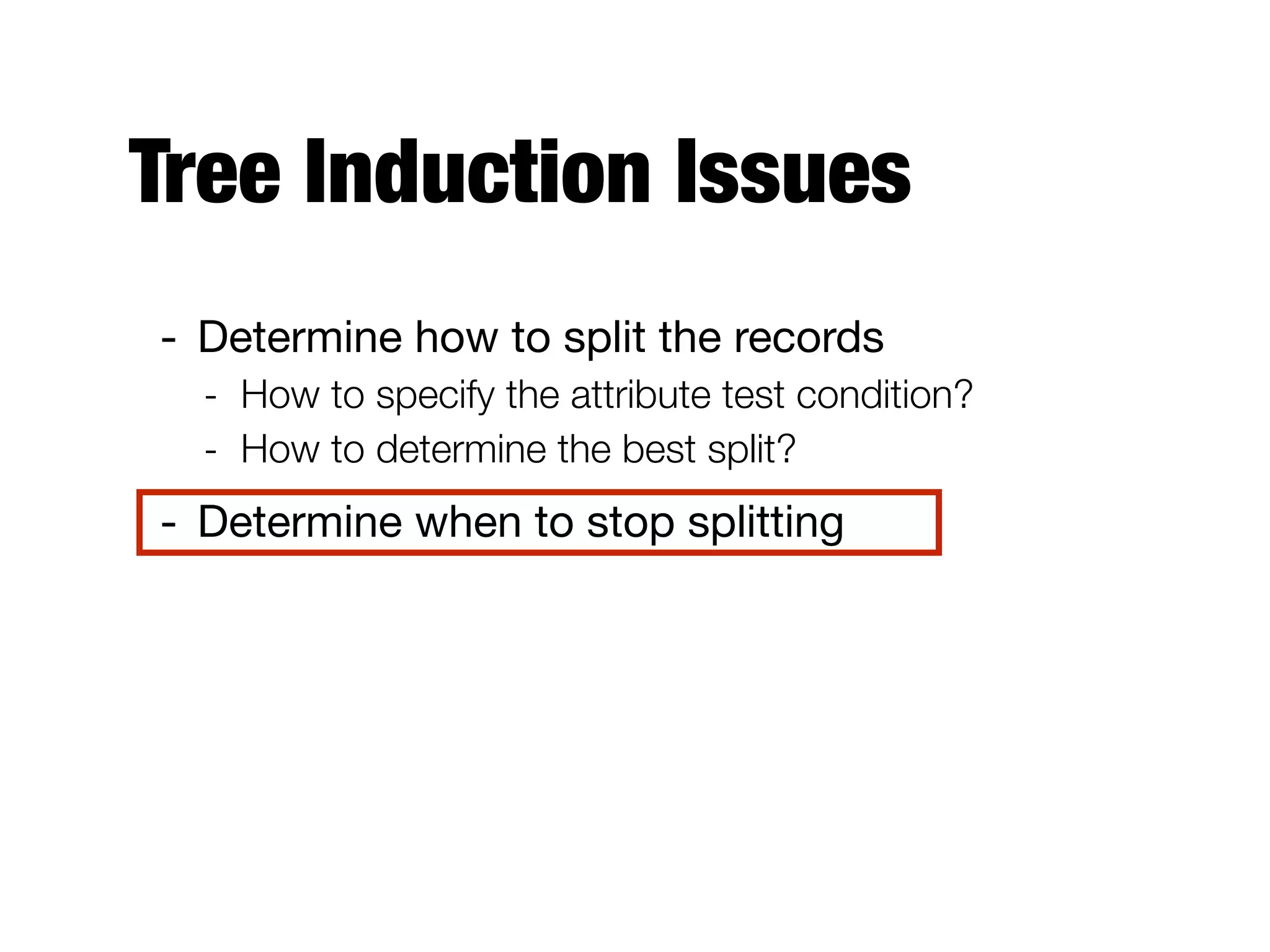 Tree Induction Issues
- Determine how to split the records

- How to specify the attribute test condition?
- How to determine the best split?
- Determine when to stop splitting
 