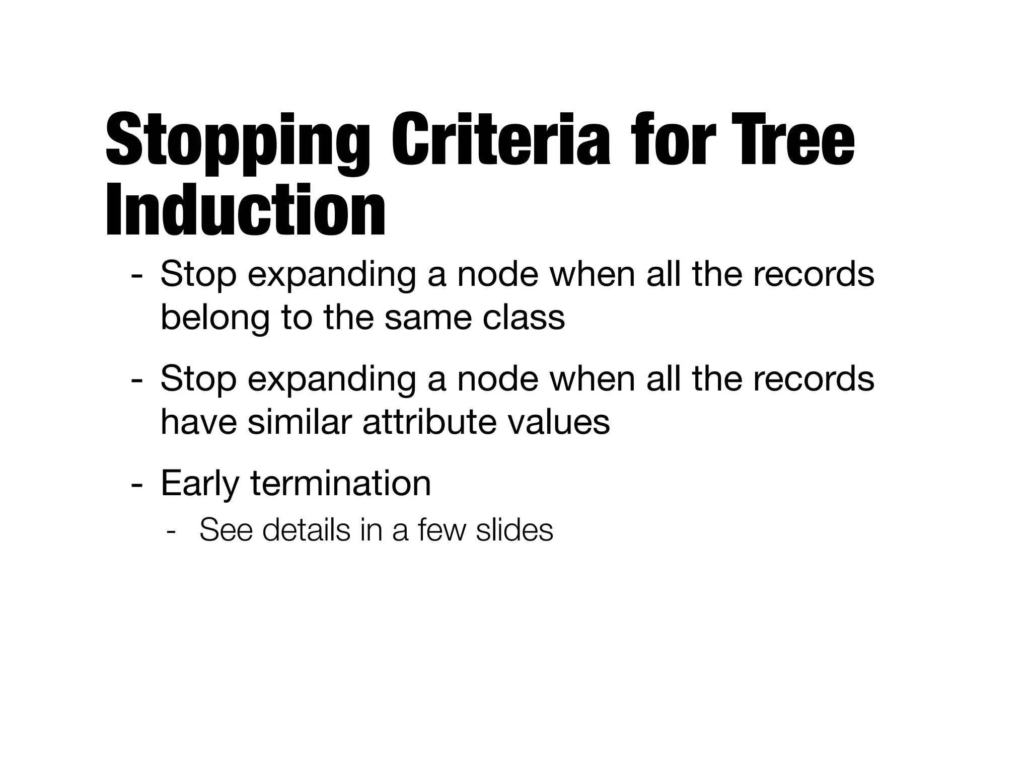 Stopping Criteria for Tree
Induction
- Stop expanding a node when all the records
belong to the same class

- Stop expanding a node when all the records
have similar attribute values

- Early termination

- See details in a few slides
 