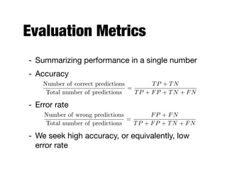 Evaluation Metrics
- Summarizing performance in a single number

- Accuracy

- Error rate

- We seek high accuracy, or equivalently, low
error rate
Number of correct predictions
Total number of predictions
=
TP + TN
TP + FP + TN + FN
Number of wrong predictions
Total number of predictions
=
FP + FN
TP + FP + TN + FN
 