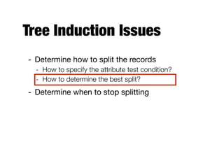 Tree Induction Issues
- Determine how to split the records

- How to specify the attribute test condition?
- How to determine the best split?
- Determine when to stop splitting
 