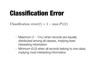Classiﬁcation Error
Classiﬁcation error(t) = 1 max P(i|t)
- Maximum (1 - 1/nc) when records are equally
distributed among all classes, implying least
interesting information
- Minimum (0.0) when all records belong to one class,
implying most interesting information
 