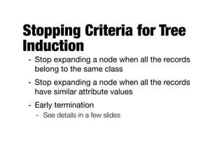 Stopping Criteria for Tree
Induction
- Stop expanding a node when all the records
belong to the same class

- Stop expanding a node when all the records
have similar attribute values

- Early termination

- See details in a few slides
 