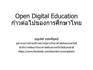 Open Digital Education
ก ้าวต่อไปของการศึกษาไทย
บุญเลิศ อรุณพิบูลย์
ผู้อานวยการฝ่ ายบริการความรู้ทางวิทยาศาสตร์และเทคโลยี
สานักงานพัฒนาวิทยาศาสตร์และเทคโนโลยีแห่งชาติ
https://www.facebook.com/boonlert.aroonpiboon
1
 
