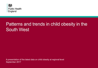 Patterns and trends in child obesity in the
South West
A presentation of the latest data on child obesity at regional level
September 2017
 