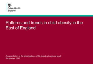 Patterns and trends in child obesity in the
East of England
A presentation of the latest data on child obesity at regional level
September 2017
 