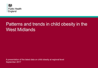 Patterns and trends in child obesity in the
West Midlands
A presentation of the latest data on child obesity at regional level
September 2017
 