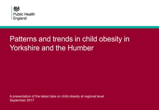 Patterns and trends in child obesity in
Yorkshire and the Humber
A presentation of the latest data on child obesity at regional level
September 2017
 