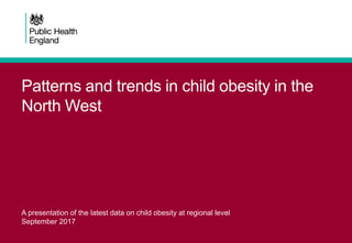 Patterns and trends in child obesity in the
North West
A presentation of the latest data on child obesity at regional level
September 2017
 