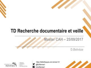 https://bibliotheques.univ-rennes1.fr/
@BURennes1
/UnivRennes1
Master CAH – 25/09/2017
D.Belvèze
TD Recherche documentaire et veille
 
