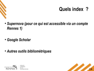 14
Quels index ?
●
Supernova (pour ce qui est accessible via un compte
Rennes 1)
●
Google Scholar
●
Autres outils bibliométriques
 