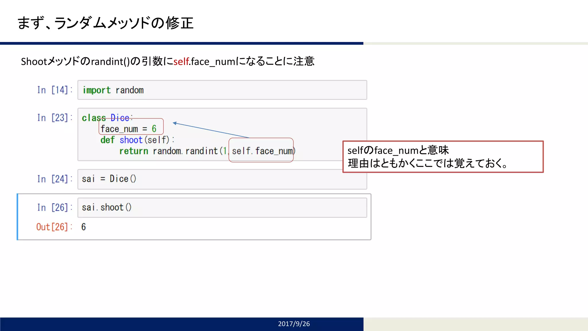 Tomomi Research Inc.
まず、ランダムメッソドの修正
2017/9/26
selfのface_numと意味
理由はともかくここでは覚えておく。
Shootメッソドのrandint()の引数にself.face_numになることに注意
 
