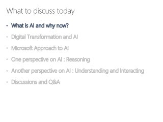 • What is AI and why now?
• Digital Transformation and AI
• Microsoft Approach to AI
• One perspective on AI : Reasoning
• Another perspective on AI : Understanding and Interacting
• Discussions and Q&A
 
