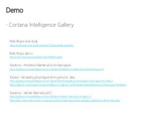 Demo
Rolls-Roycecasestudy
https://customers.microsoft.com/en-US/story/rollsroycestory
Rolls-Roycedemo
http://rolls-royce.azurewebsites.net/#/fleetlocation
Solutions – Predictive Maintenance forAerospace
https://gallery.cortanaintelligence.com/Solution/Predictive-Maintenance-for-Aerospace-4
Tutorial–Simulating phenotypes fromgenomic data
https://gallery.cortanaintelligence.com/Experiment/Simulating-phenotypes-from-genomic-data-2
https://github.com/Azure/Cortana-Intelligence-Gallery-Content/tree/master/Resources/Phenotype-Prediction
Solutions – Vehicle Telemetry(IoT)
https://gallery.cortanaintelligence.com/Solution/Vehicle-Telemetry-Analytics-9
https://docs.microsoft.com/en-us/azure/machine-learning/cortana-analytics-playbook-vehicle-telemetry
 