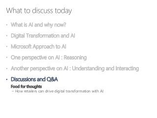• What is AI and why now?
• Digital Transformation and AI
• Microsoft Approach to AI
• One perspective on AI : Reasoning
• Another perspective on AI : Understanding and Interacting
• Discussions and Q&A
Food for thoughts
– How retailers can drive digital transformation with AI
 
